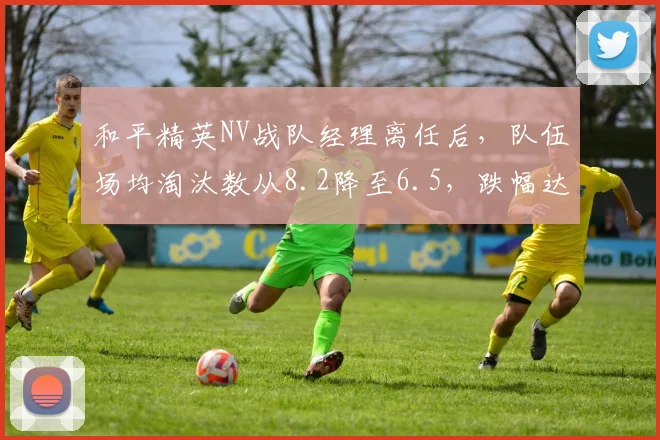 和平精英NV战队经理离任后，队伍场均淘汰数从8.2降至6.5，跌幅达21%