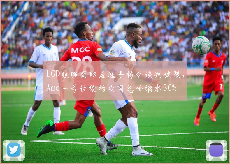 LGD经理离职后选手转会谈判破裂，Ame一号位续约合同总价缩水30%