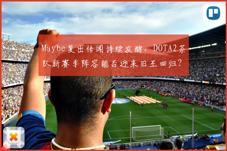 Maybe复出传闻持续发酵,DOTA2茶队新赛季阵容能否迎来旧王回归?