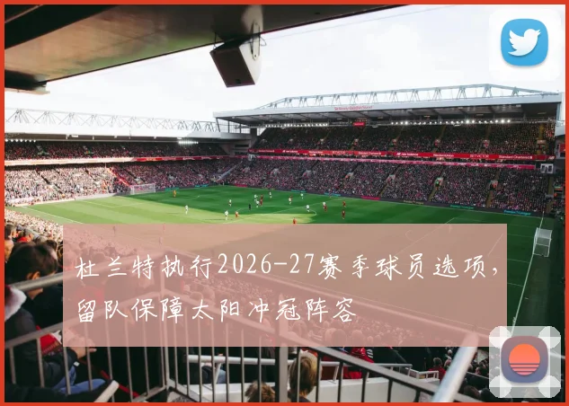 杜兰特执行2026-27赛季球员选项，留队保障太阳冲冠阵容