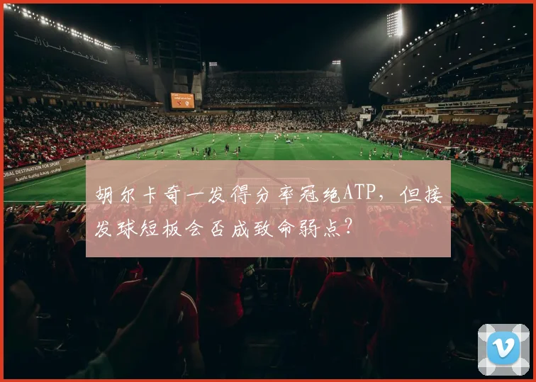 胡尔卡奇一发得分率冠绝ATP，但接发球短板会否成致命弱点？