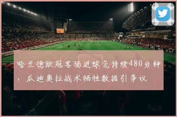 哈兰德欧冠客场进球荒持续480分钟,瓜迪奥拉战术牺牲数据引争议