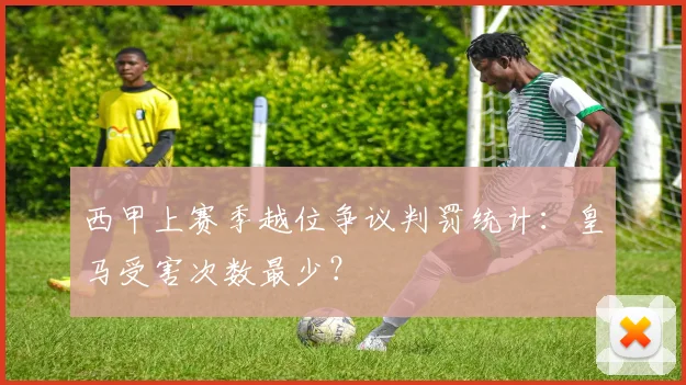 西甲上赛季越位争议判罚统计：皇马受害次数最少？