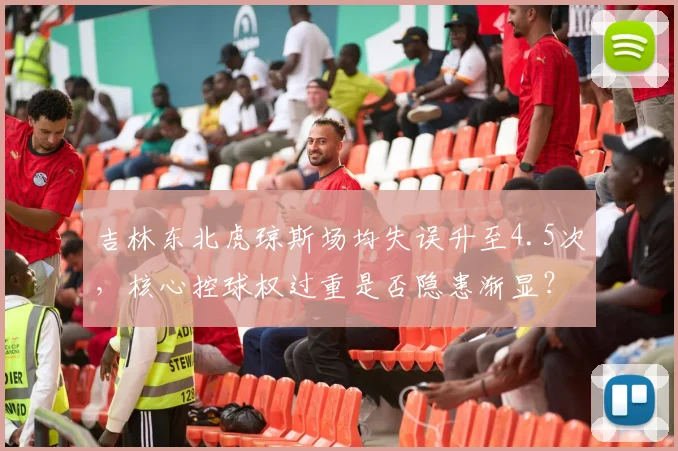 吉林东北虎琼斯场均失误升至4.5次，核心控球权过重是否隐患渐显？