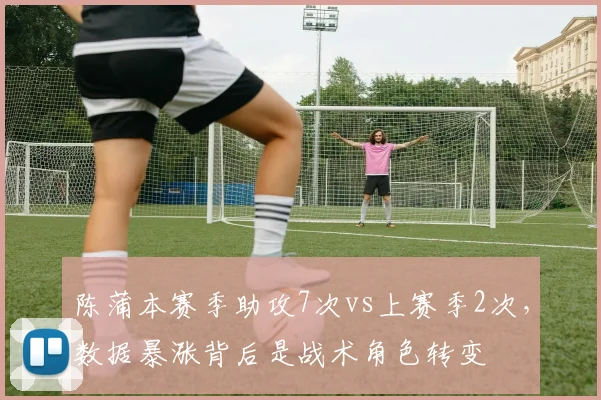 陈蒲本赛季助攻7次vs上赛季2次,数据暴涨背后是战术角色转变