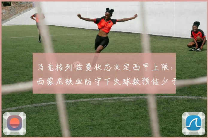 马竞格列兹曼状态决定西甲上限,西蒙尼铁血防守下失球数预估少于35